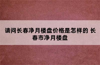 请问长春净月楼盘价格是怎样的 长春市净月楼盘